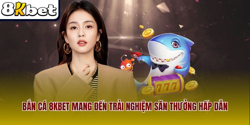 Bắn cá 8Kbet mang đến trải nghiệm săn thưởng hấp dẫn