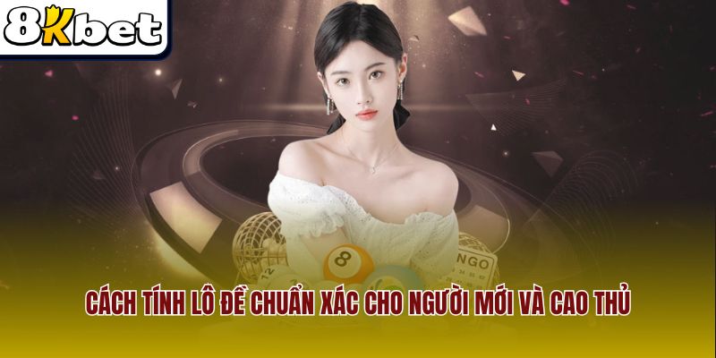 Cách Tính Lô Đề Chuẩn Xác Cho Người Mới Và Cao Thủ