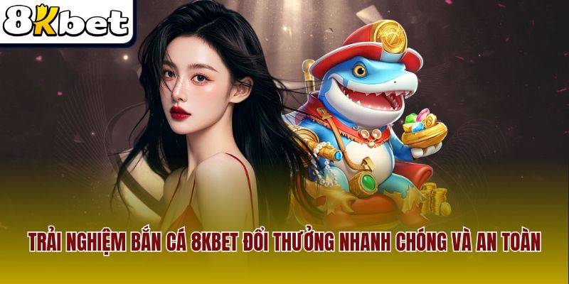 Trải nghiệm bắn cá 8Kbet đổi thưởng nhanh chóng và an toàn